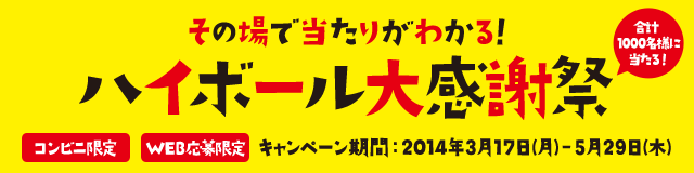 その場で当たりがわかる！ハイボール大感謝祭 キャンペーン期間:2014年3月17(月)～5月29日(木)